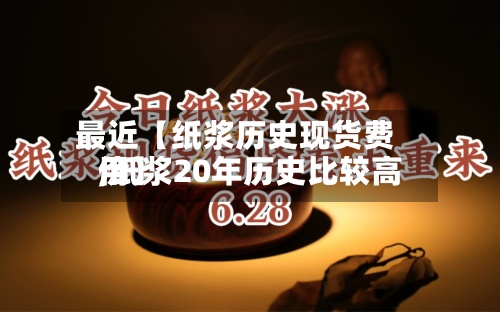 最近【纸浆历史现货费用,纸浆20年历史比较高价】-第3张图片