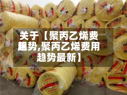 关于【聚丙乙烯费用趋势,聚丙乙烯费用趋势最新】-第3张图片