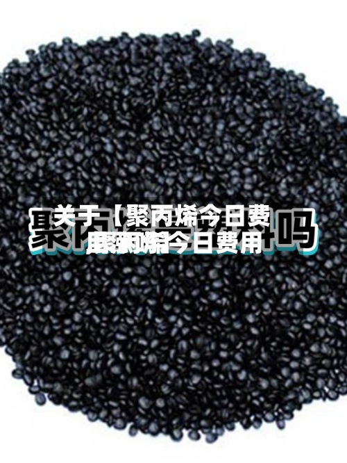 关于【聚丙烯今日费用,聚丙烯今日费用上涨吗】-第2张图片