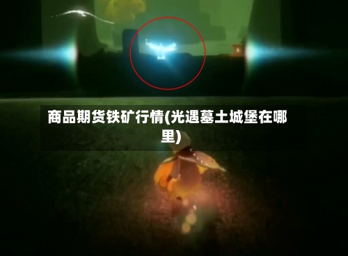 商品期货铁矿行情(光遇墓土城堡在哪里)