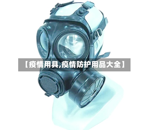 【疫情用具,疫情防护用品大全】