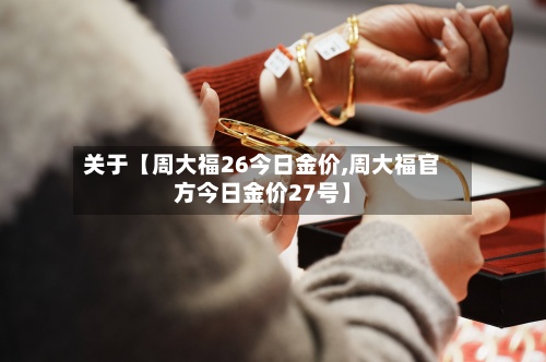 关于【周大福26今日金价,周大福官方今日金价27号】-第2张图片
