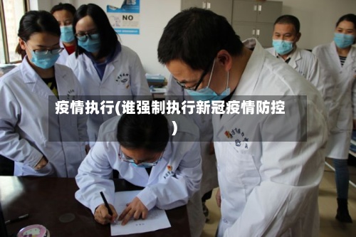 疫情执行(谁强制执行新冠疫情防控)-第2张图片