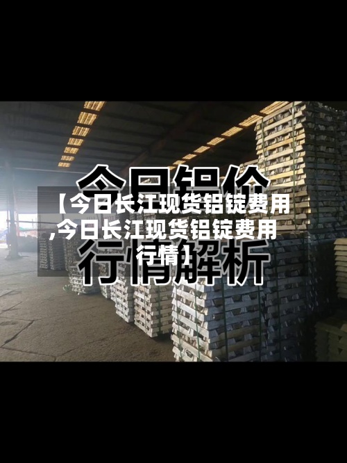 【今日长江现货铝锭费用,今日长江现货铝锭费用行情】