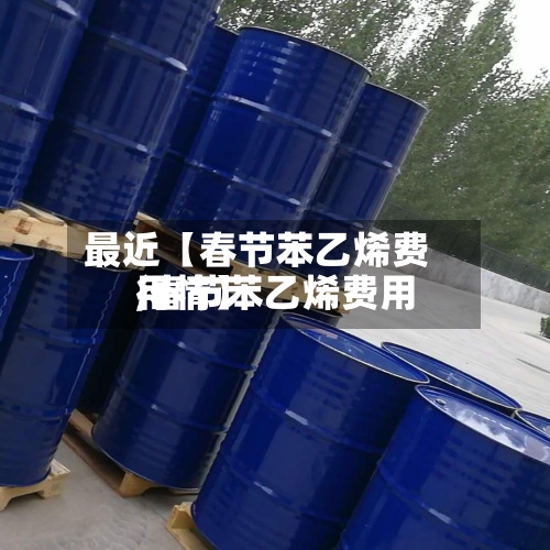 最近【春节苯乙烯费用,春节苯乙烯费用行情】-第3张图片