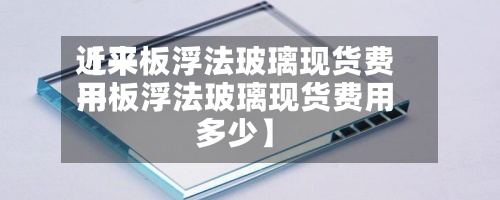 近来【平板浮法玻璃现货费用平板浮法玻璃现货费用多少】-第2张图片