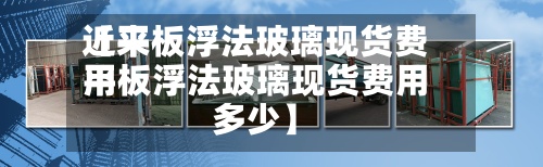 近来【平板浮法玻璃现货费用平板浮法玻璃现货费用多少】-第3张图片