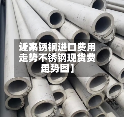 近来【不锈钢进口费用走势不锈钢现货费用走势图】-第3张图片