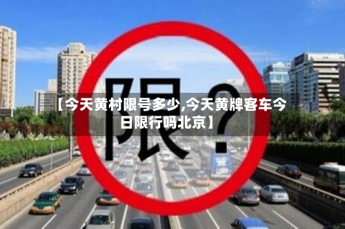 【今天黄村限号多少,今天黄牌客车今日限行吗北京】