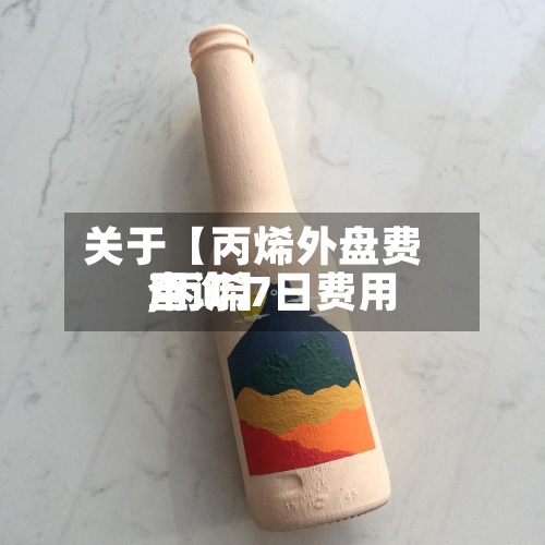 关于【丙烯外盘费用,丙烯7日费用查询】