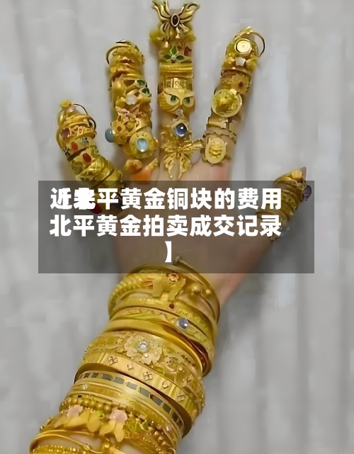 近来【北平黄金铜块的费用北平黄金拍卖成交记录】-第2张图片