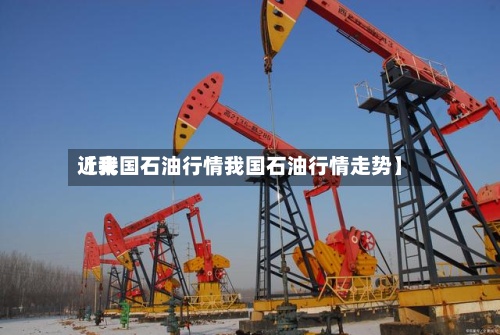 近来【我国石油行情我国石油行情走势】