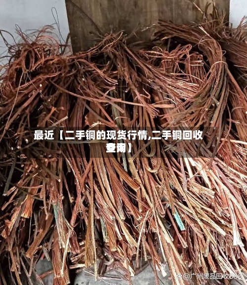 最近【二手铜的现货行情,二手铜回收费用查询】