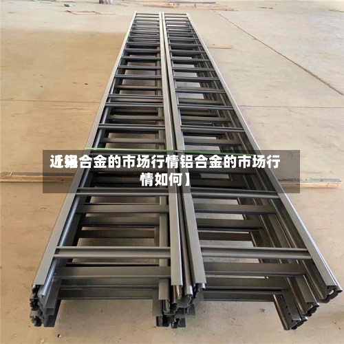 近来【铝合金的市场行情铝合金的市场行情如何】