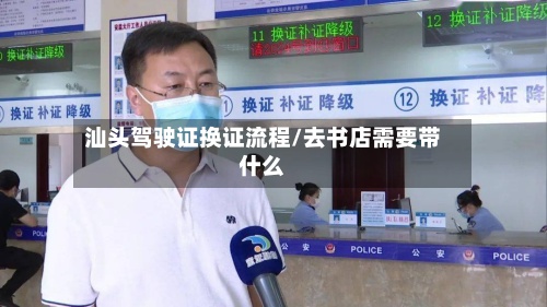 汕头驾驶证换证流程/去书店需要带什么