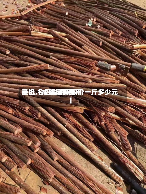 最近【成都废铜费用手机,今日成都废铜价一斤多少元】-第3张图片