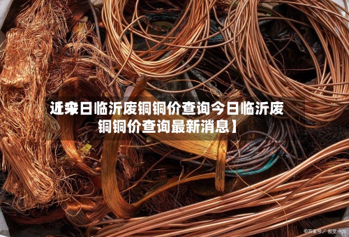 近来【今日临沂废铜铜价查询今日临沂废铜铜价查询最新消息】-第3张图片