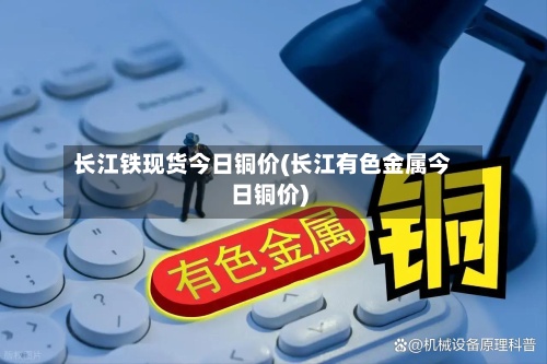 长江铁现货今日铜价(长江有色金属今日铜价)-第3张图片