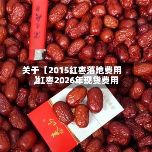 关于【2015红枣落地费用,红枣2026年现货费用】