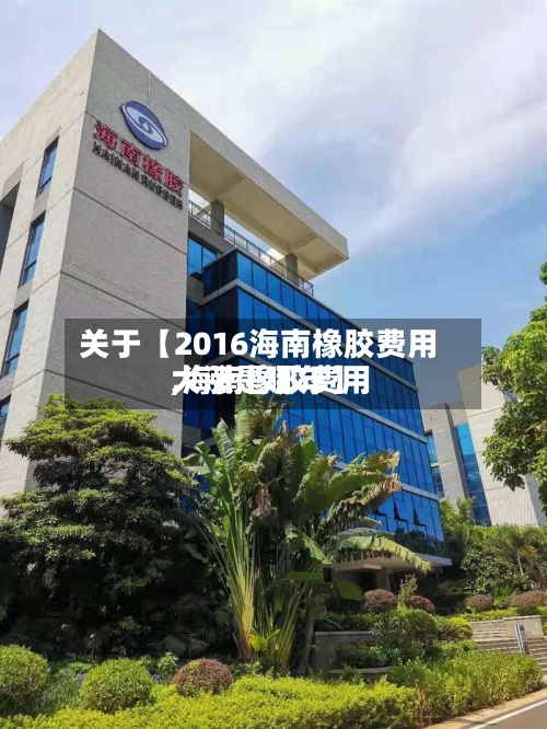 关于【2016海南橡胶费用,海南橡胶费用大涨是哪年】