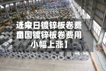 近来【今日镀锌板卷费用全国镀锌板卷费用小幅上涨】