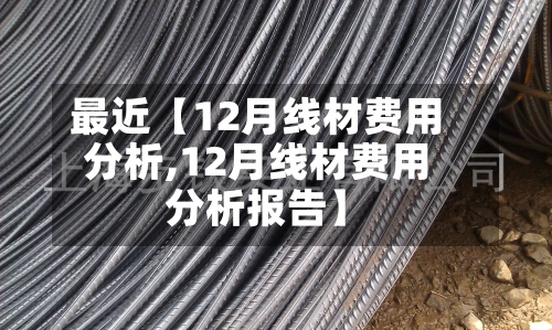 最近【12月线材费用分析,12月线材费用分析报告】