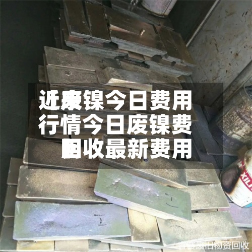 近来【废镍今日费用行情今日废镍费用回收最新费用】-第3张图片