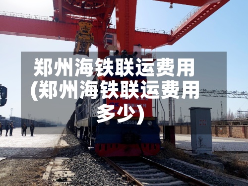 郑州海铁联运费用(郑州海铁联运费用多少)-第3张图片