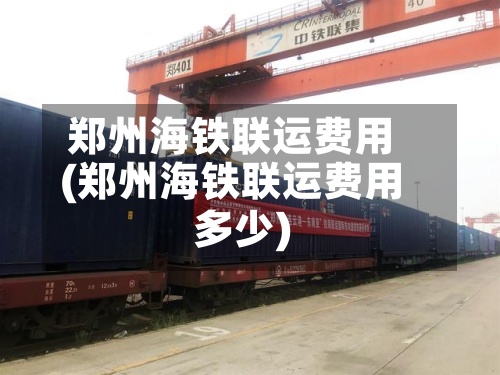 郑州海铁联运费用(郑州海铁联运费用多少)-第2张图片