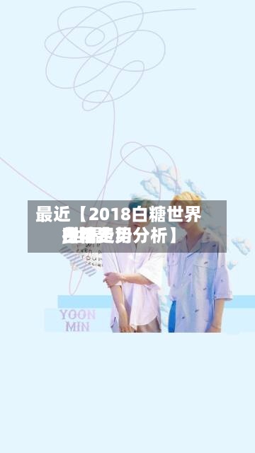 最近【2018白糖世界费用,世界白糖费用行情走势分析】-第2张图片