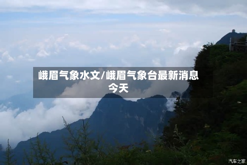 峨眉气象水文/峨眉气象台最新消息今天
