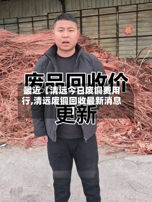 最近【清远今日废铜费用行,清远废铜回收最新消息】-第3张图片
