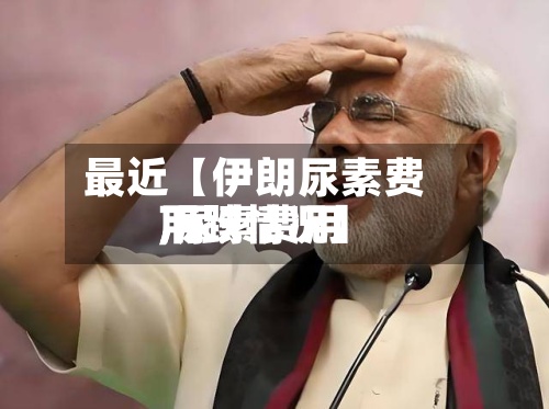 最近【伊朗尿素费用,尿素费用下跌情况】