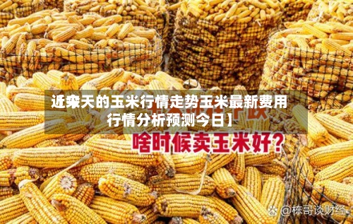 近来【今天的玉米行情走势玉米最新费用行情分析预测今日】