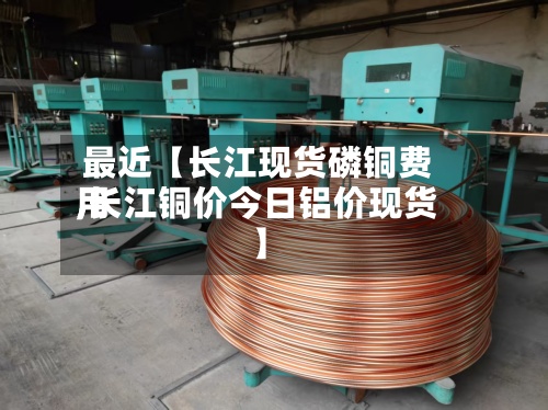 最近【长江现货磷铜费用,长江铜价今日铝价现货】-第3张图片