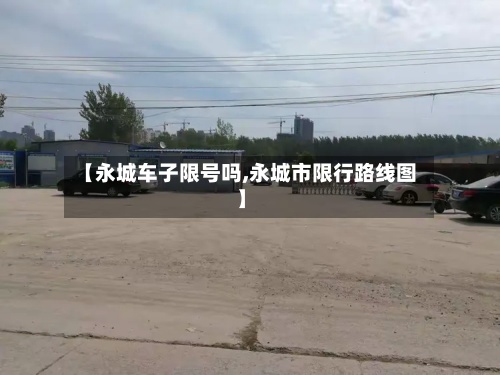 【永城车子限号吗,永城市限行路线图】