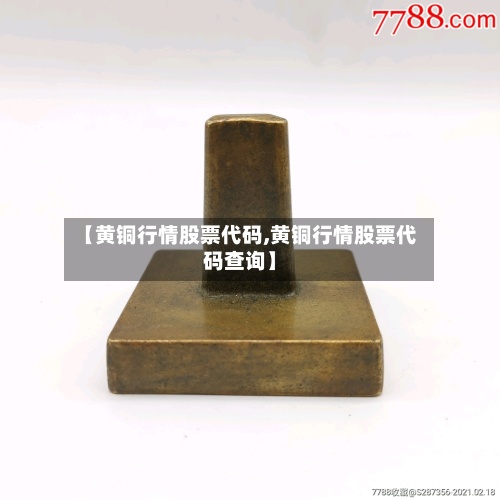 【黄铜行情股票代码,黄铜行情股票代码查询】