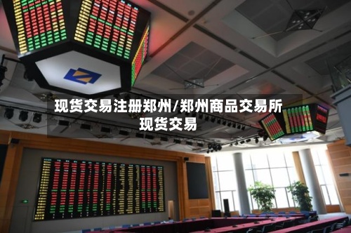 现货交易注册郑州/郑州商品交易所现货交易-第2张图片
