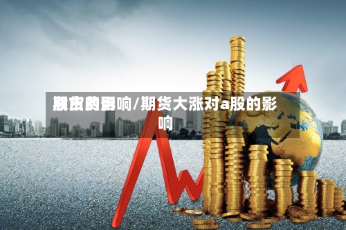 期货费用股市的影响/期货大涨对a股的影响