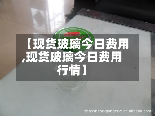 【现货玻璃今日费用,现货玻璃今日费用行情】