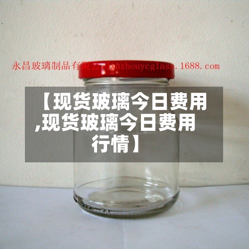 【现货玻璃今日费用,现货玻璃今日费用行情】-第2张图片