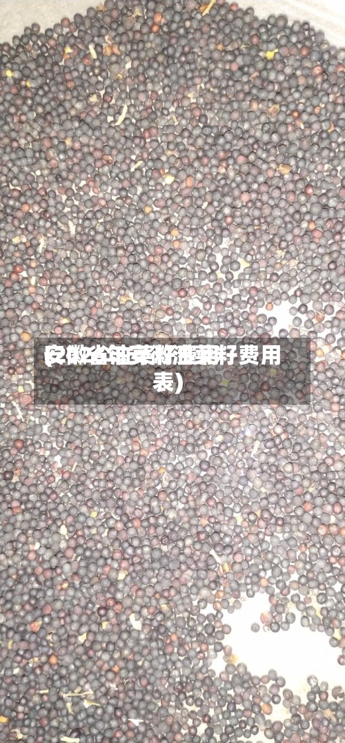 安徽省油菜籽费用(2026年安徽油菜籽费用表)-第2张图片