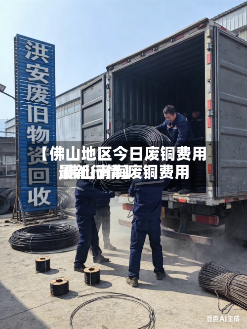 【佛山地区今日废铜费用,佛山南海废铜费用最新行情】-第2张图片