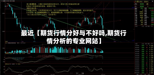 最近【期货行情分好与不好吗,期货行情分析的专业网站】-第2张图片
