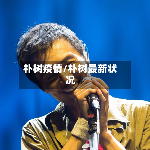 朴树疫情/朴树最新状况-第2张图片