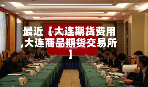 最近【大连期货费用,大连商品期货交易所】-第2张图片