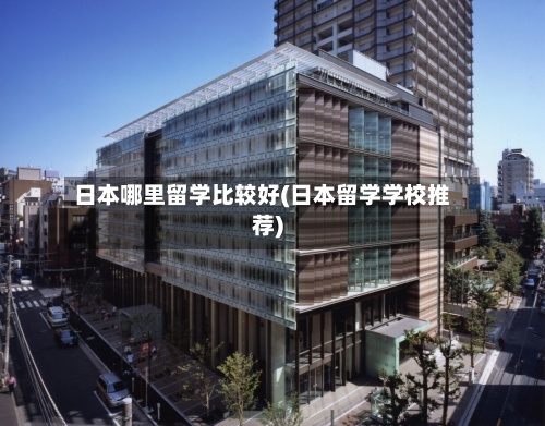 日本哪里留学比较好(日本留学学校推荐)-第2张图片