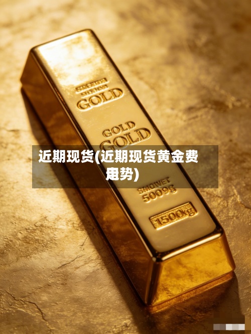 近期现货(近期现货黄金费用走势)