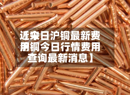 近来【今日沪铜最新费用沪铜今日行情费用查询最新消息】-第2张图片