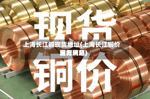 上海长江铜现货地址(上海长江铜价官方网站最新消息)-第3张图片